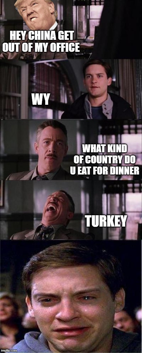 Peter Parker Cry Meme | HEY CHINA GET OUT OF MY OFFICE; WY; WHAT KIND OF COUNTRY DO U EAT FOR DINNER; TURKEY | image tagged in memes,peter parker cry | made w/ Imgflip meme maker