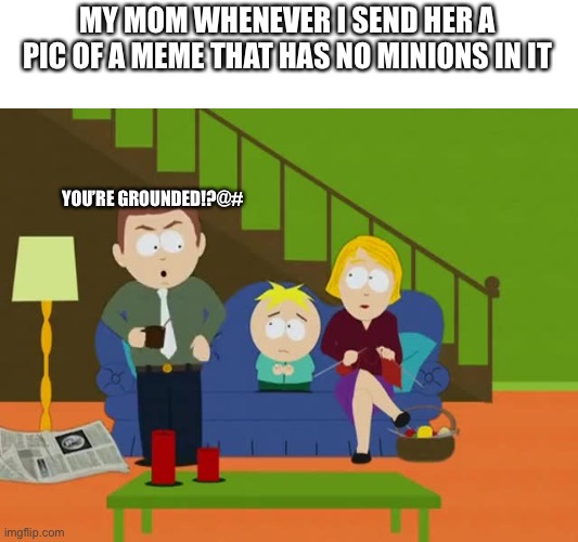 YOURE GROUNDED | MY MOM WHENEVER I SEND HER A PIC OF A MEME THAT HAS NO MINIONS IN IT YOU’RE GROUNDED!?@# | image tagged in youre grounded | made w/ Imgflip meme maker