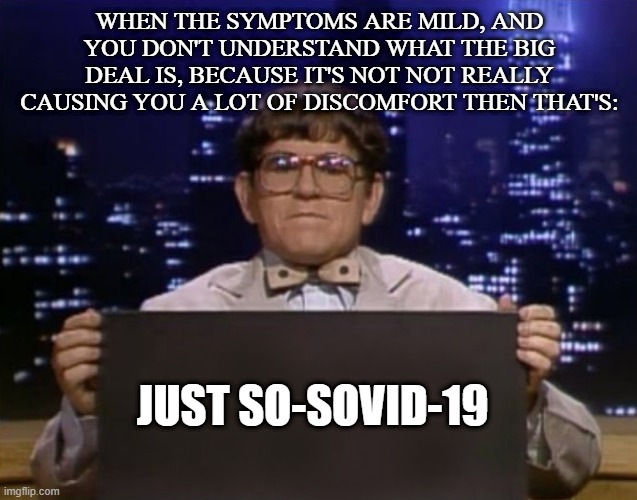 Doctor Kazurinsky | WHEN THE SYMPTOMS ARE MILD, AND YOU DON'T UNDERSTAND WHAT THE BIG DEAL IS, BECAUSE IT'S NOT NOT REALLY CAUSING YOU A LOT OF DISCOMFORT THEN THAT'S:; JUST SO-SOVID-19 | image tagged in doctor kazurinsky | made w/ Imgflip meme maker