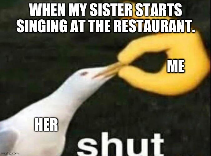 SHUT | WHEN MY SISTER STARTS SINGING AT THE RESTAURANT. ME; HER | image tagged in shut | made w/ Imgflip meme maker
