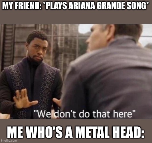 We don’t do that here | MY FRIEND: *PLAYS ARIANA GRANDE SONG*; ME WHO’S A METAL HEAD: | image tagged in we dont do that here | made w/ Imgflip meme maker