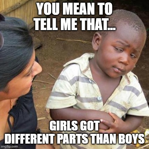 Third World Skeptical Kid Meme | YOU MEAN TO TELL ME THAT... GIRLS GOT DIFFERENT PARTS THAN BOYS | image tagged in memes,third world skeptical kid | made w/ Imgflip meme maker