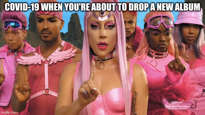 Lady Gaga - Stupid Love | COVID-19 WHEN YOU'RE ABOUT TO DROP A NEW ALBUM | image tagged in coronavirus | made w/ Imgflip meme maker