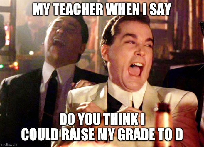 Good Fellas Hilarious | MY TEACHER WHEN I SAY; DO YOU THINK I COULD RAISE MY GRADE TO D | image tagged in memes,good fellas hilarious | made w/ Imgflip meme maker