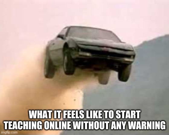 Knight Rider | WHAT IT FEELS LIKE TO START TEACHING ONLINE WITHOUT ANY WARNING | image tagged in knight rider | made w/ Imgflip meme maker
