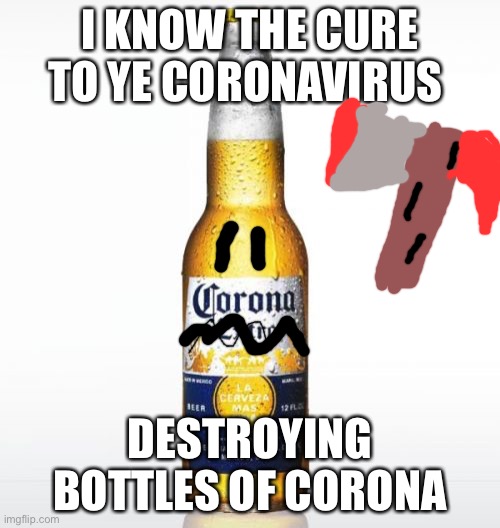 Corona Meme | I KNOW THE CURE TO YE CORONAVIRUS; DESTROYING BOTTLES OF CORONA | image tagged in memes,corona | made w/ Imgflip meme maker