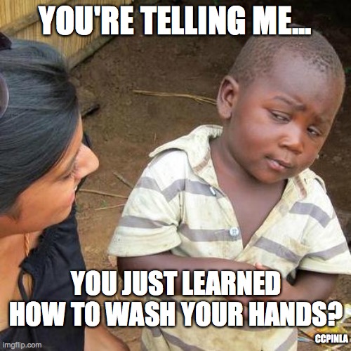 YOU JUST LEARNED HOW TO WASH HANDS? | YOU'RE TELLING ME... YOU JUST LEARNED HOW TO WASH YOUR HANDS? CCPINLA | image tagged in third world skeptical kid,coronavirus,covid-19,covid19,wash your hands,washing hands | made w/ Imgflip meme maker