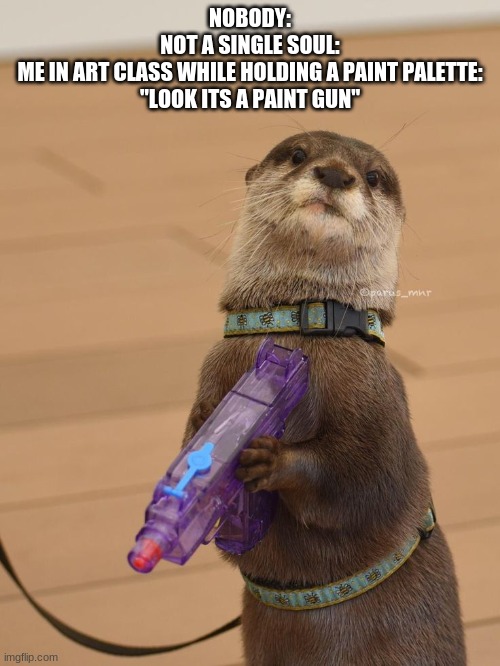 Otter with water gun | NOBODY:
NOT A SINGLE SOUL:
ME IN ART CLASS WHILE HOLDING A PAINT PALETTE:
"LOOK ITS A PAINT GUN" | image tagged in otter with water gun | made w/ Imgflip meme maker