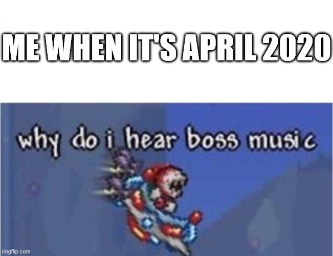 why do i hear boss music | ME WHEN IT'S APRIL 2020 | image tagged in why do i hear boss music | made w/ Imgflip meme maker