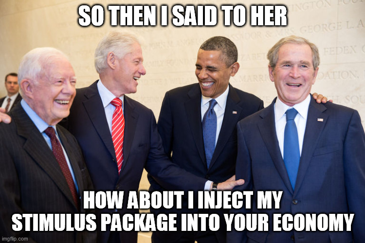 SO THEN I SAID TO HER; HOW ABOUT I INJECT MY STIMULUS PACKAGE INTO YOUR ECONOMY | image tagged in euphamisms,stimulus package,bill clinton | made w/ Imgflip meme maker