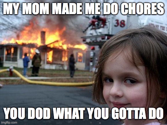 Disaster Girl | MY MOM MADE ME DO CHORES; YOU DOD WHAT YOU GOTTA DO | image tagged in memes,disaster girl | made w/ Imgflip meme maker