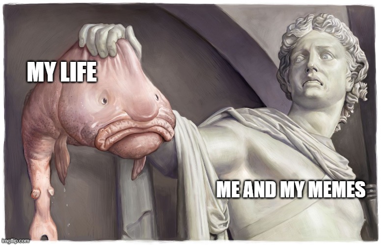 Me and my memes | MY LIFE; ME AND MY MEMES | image tagged in blobfish,memes,ew | made w/ Imgflip meme maker