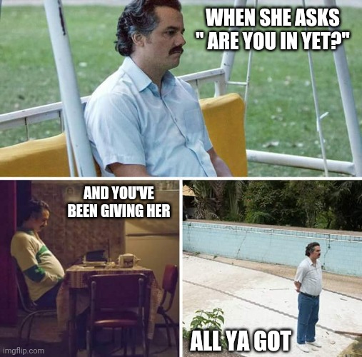 Sad Pablo Escobar | WHEN SHE ASKS " ARE YOU IN YET?"; AND YOU'VE BEEN GIVING HER; ALL YA GOT | image tagged in memes,sad pablo escobar | made w/ Imgflip meme maker