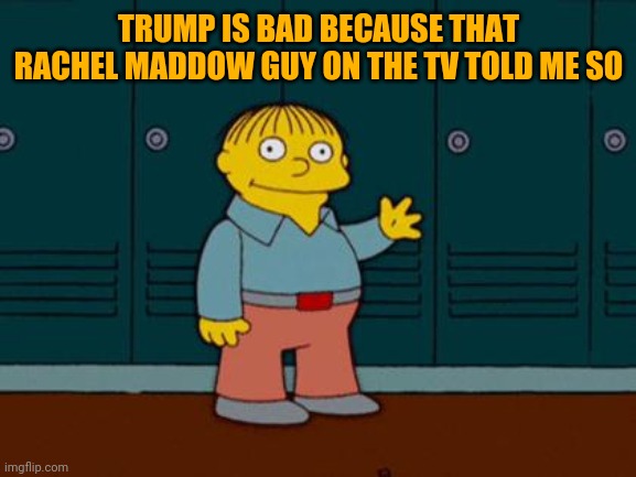 ralph wiggum | TRUMP IS BAD BECAUSE THAT RACHEL MADDOW GUY ON THE TV TOLD ME SO | image tagged in ralph wiggum | made w/ Imgflip meme maker