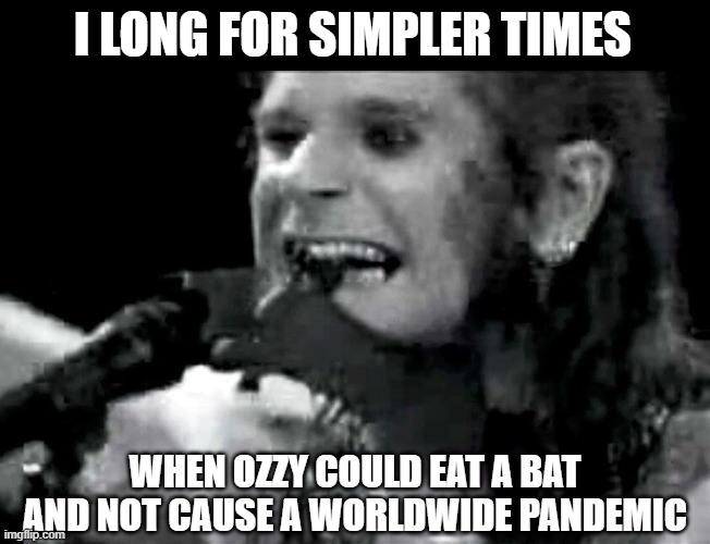 Ozzy Went A Little Batty | I LONG FOR SIMPLER TIMES; WHEN OZZY COULD EAT A BAT AND NOT CAUSE A WORLDWIDE PANDEMIC | image tagged in ozzy biting bat,covid-19,coronavirus,pandemic | made w/ Imgflip meme maker