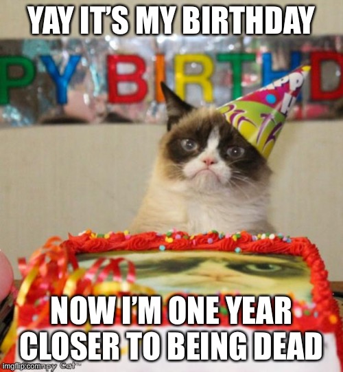 Grumpy Cat Birthday | YAY IT’S MY BIRTHDAY; NOW I’M ONE YEAR CLOSER TO BEING DEAD | image tagged in memes,grumpy cat birthday,grumpy cat | made w/ Imgflip meme maker