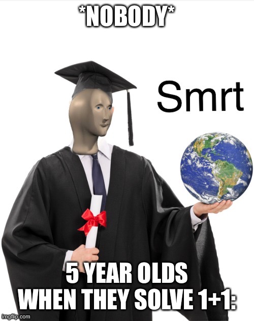 Meme man smrt | *NOBODY*; 5 YEAR OLDS WHEN THEY SOLVE 1+1: | image tagged in meme man smrt | made w/ Imgflip meme maker