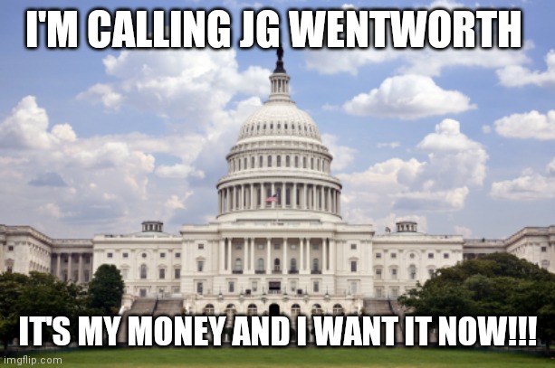 Capitol building  | I'M CALLING JG WENTWORTH; IT'S MY MONEY AND I WANT IT NOW!!! | image tagged in capitol building | made w/ Imgflip meme maker