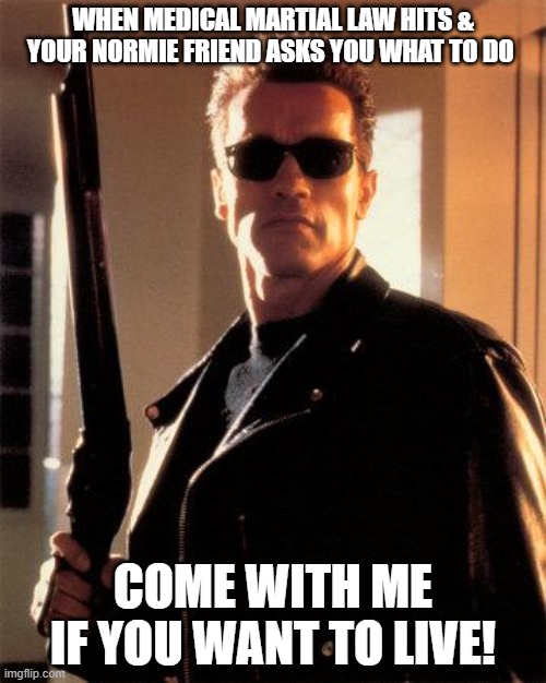 Terminator 2 |  WHEN MEDICAL MARTIAL LAW HITS & YOUR NORMIE FRIEND ASKS YOU WHAT TO DO; COME WITH ME IF YOU WANT TO LIVE! | image tagged in terminator 2,corona virus,covid-19,quarantine,funny | made w/ Imgflip meme maker