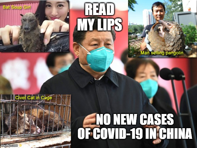 Xi Jinping - Read My Lips: No New COVID-19 Cases in China | READ MY LIPS; NO NEW CASES OF COVID-19 IN CHINA | image tagged in xi jinping - read my lips no new covid-19 cases in china | made w/ Imgflip meme maker