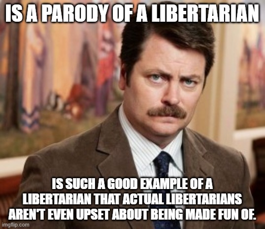 Ron Swanson Meme | IS A PARODY OF A LIBERTARIAN; IS SUCH A GOOD EXAMPLE OF A LIBERTARIAN THAT ACTUAL LIBERTARIANS AREN'T EVEN UPSET ABOUT BEING MADE FUN OF. | image tagged in memes,ron swanson | made w/ Imgflip meme maker
