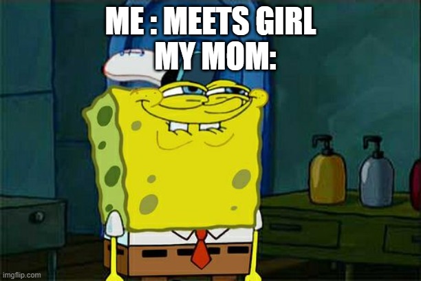 Don't You Squidward | MY MOM:; ME : MEETS GIRL | image tagged in memes,dont you squidward | made w/ Imgflip meme maker
