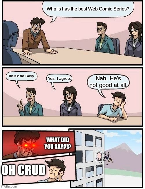 Boardroom Meeting Suggestion | Who is has the best Web Comic Series? Brawl in the Family; Yes. I agree. Nah. He's not good at all. WHAT DID YOU SAY?!? OH CRUD | image tagged in memes,boardroom meeting suggestion | made w/ Imgflip meme maker