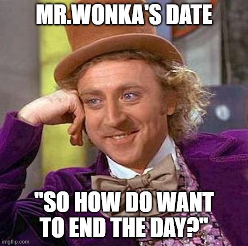Creepy Condescending Wonka Meme | MR.WONKA'S DATE; "SO HOW DO WANT TO END THE DAY?" | image tagged in memes,creepy condescending wonka | made w/ Imgflip meme maker