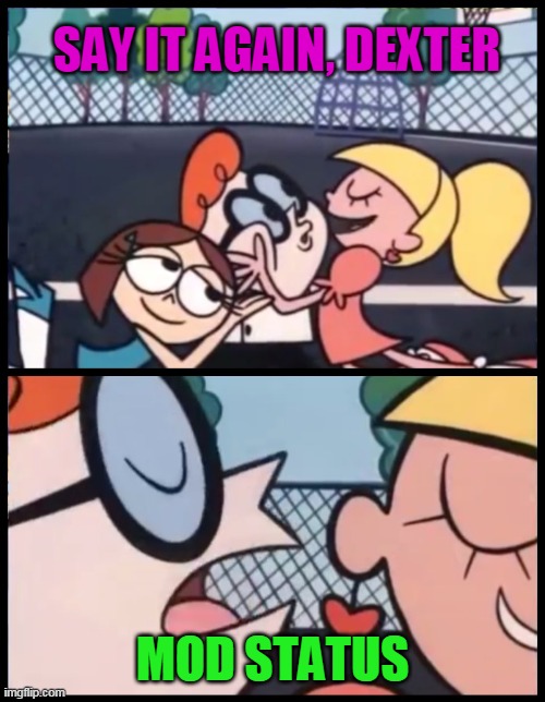 Say it Again, Dexter | SAY IT AGAIN, DEXTER; MOD STATUS | image tagged in memes,say it again dexter | made w/ Imgflip meme maker