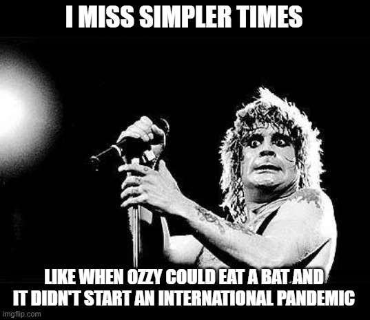 Simper Times |  I MISS SIMPLER TIMES; LIKE WHEN OZZY COULD EAT A BAT AND IT DIDN'T START AN INTERNATIONAL PANDEMIC | image tagged in ozzy,pandemic,covid-19,coronavirus | made w/ Imgflip meme maker