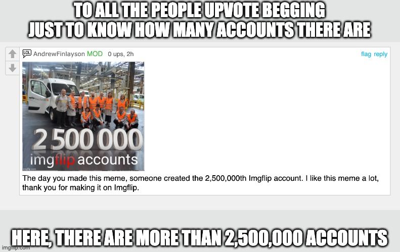 TO ALL THE PEOPLE UPVOTE BEGGING JUST TO KNOW HOW MANY ACCOUNTS THERE ARE; HERE, THERE ARE MORE THAN 2,500,000 ACCOUNTS | image tagged in no upvotes,upvote begging | made w/ Imgflip meme maker