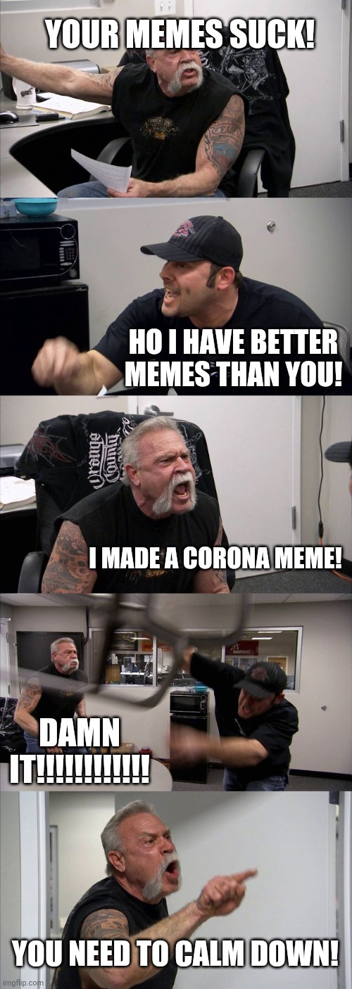 American Chopper Argument | YOUR MEMES SUCK! HO I HAVE BETTER MEMES THAN YOU! I MADE A CORONA MEME! DAMN IT!!!!!!!!!!!! YOU NEED TO CALM DOWN! | image tagged in memes,american chopper argument | made w/ Imgflip meme maker