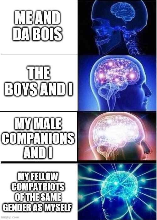 Expanding Brain | ME AND DA BOIS; THE BOYS AND I; MY MALE COMPANIONS AND I; MY FELLOW COMPATRIOTS OF THE SAME GENDER AS MYSELF | image tagged in memes,expanding brain | made w/ Imgflip meme maker