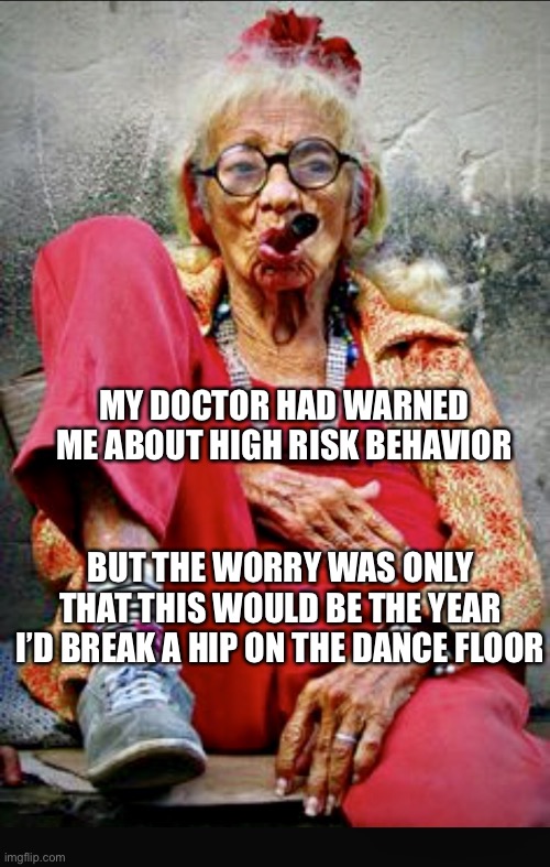 Old lady | MY DOCTOR HAD WARNED ME ABOUT HIGH RISK BEHAVIOR; BUT THE WORRY WAS ONLY THAT THIS WOULD BE THE YEAR I’D BREAK A HIP ON THE DANCE FLOOR | image tagged in old lady | made w/ Imgflip meme maker