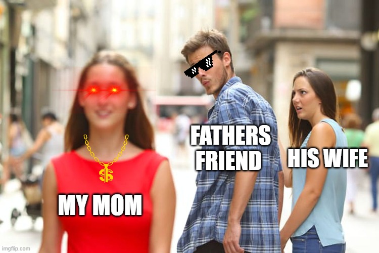 Distracted Boyfriend Meme | FATHERS FRIEND; HIS WIFE; MY MOM | image tagged in memes,distracted boyfriend | made w/ Imgflip meme maker