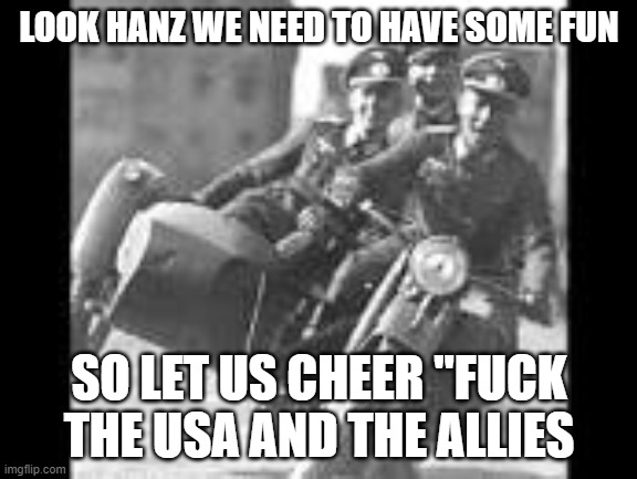 LOOK HANZ WE NEED TO HAVE SOME FUN; SO LET US CHEER "FUCK THE USA AND THE ALLIES | image tagged in funny,ww2 | made w/ Imgflip meme maker
