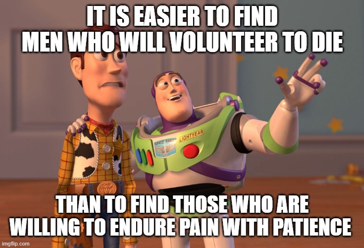 X, X Everywhere | IT IS EASIER TO FIND MEN WHO WILL VOLUNTEER TO DIE; THAN TO FIND THOSE WHO ARE WILLING TO ENDURE PAIN WITH PATIENCE | image tagged in memes,x x everywhere | made w/ Imgflip meme maker
