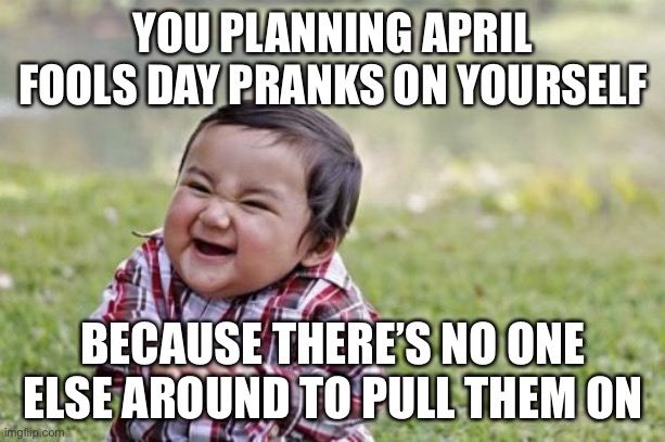 Evil Toddler | YOU PLANNING APRIL FOOLS DAY PRANKS ON YOURSELF; BECAUSE THERE’S NO ONE ELSE AROUND TO PULL THEM ON | image tagged in memes,evil toddler | made w/ Imgflip meme maker