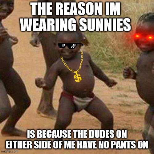 Third World Success Kid | THE REASON IM WEARING SUNNIES; IS BECAUSE THE DUDES ON EITHER SIDE OF ME HAVE NO PANTS ON | image tagged in memes,third world success kid | made w/ Imgflip meme maker