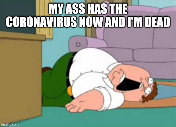 Dead Peter Griffin | MY ASS HAS THE CORONAVIRUS NOW AND I'M DEAD | image tagged in dead peter griffin | made w/ Imgflip meme maker