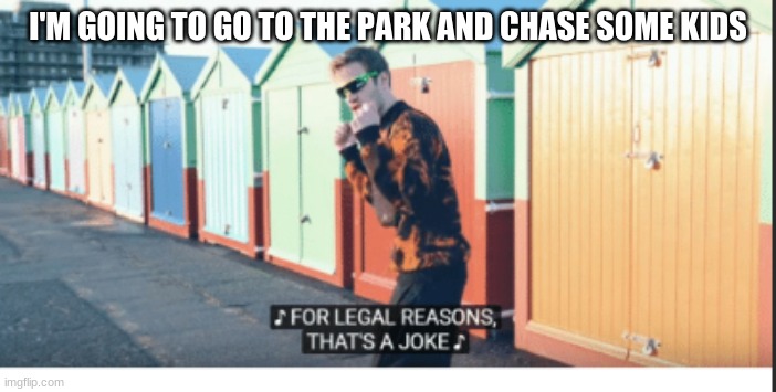 For Legal Reasons That's A joke | I'M GOING TO GO TO THE PARK AND CHASE SOME KIDS | image tagged in for legal reasons that's a joke | made w/ Imgflip meme maker