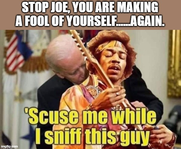 'scuse me | STOP JOE, YOU ARE MAKING A FOOL OF YOURSELF......AGAIN. | image tagged in biden,hendrix,sniffing | made w/ Imgflip meme maker