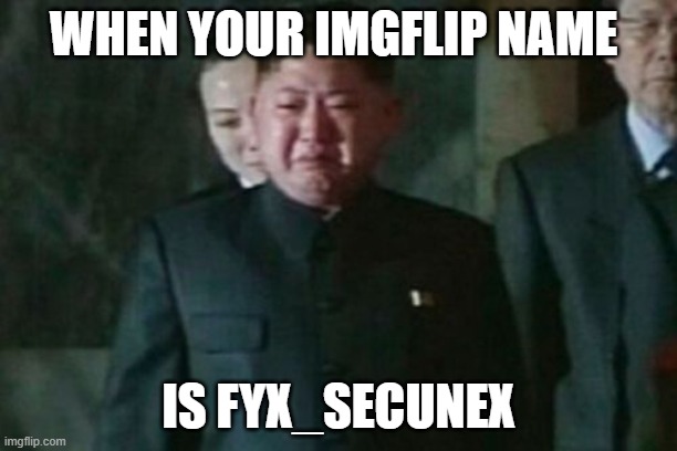 Kim Jong Un Sad | WHEN YOUR IMGFLIP NAME; IS FYX_SECUNEX | image tagged in memes,kim jong un sad | made w/ Imgflip meme maker