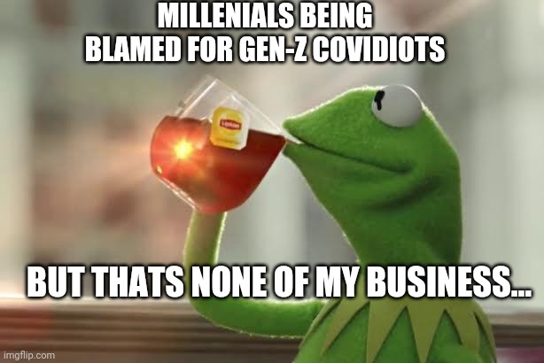 Milennials blamed for GenZ COVIDIOT's | MILLENIALS BEING BLAMED FOR GEN-Z COVIDIOTS; BUT THATS NONE OF MY BUSINESS... | image tagged in kermit the frog,covid-19,coronavirus,covidiot,millennials,generation z | made w/ Imgflip meme maker