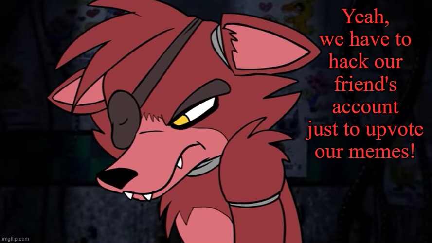 Foxy Temper | Yeah, we have to hack our friend's account just to upvote our memes! | image tagged in foxy temper | made w/ Imgflip meme maker