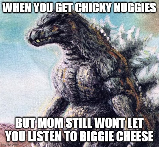 Sad Godzilla | WHEN YOU GET CHICKY NUGGIES; BUT MOM STILL WONT LET YOU LISTEN TO BIGGIE CHEESE | image tagged in sad godzilla | made w/ Imgflip meme maker