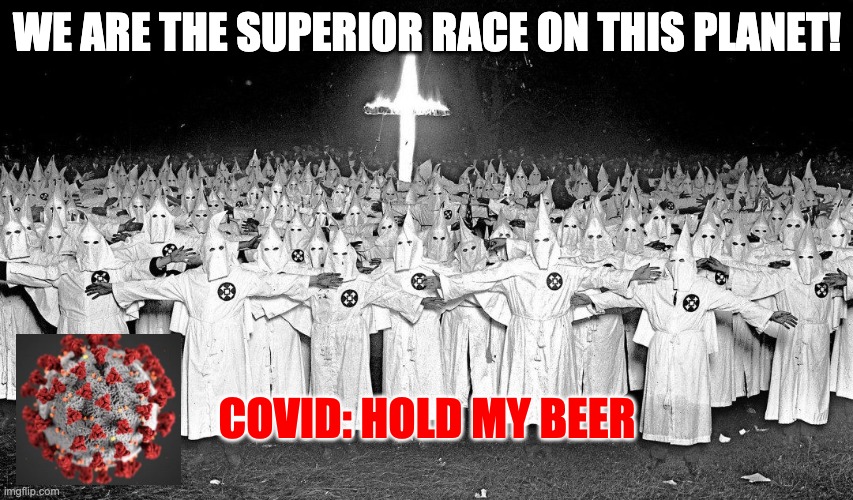 Covid: Hold My Beer! | WE ARE THE SUPERIOR RACE ON THIS PLANET! COVID: HOLD MY BEER | image tagged in covid-19,covid19,racism | made w/ Imgflip meme maker