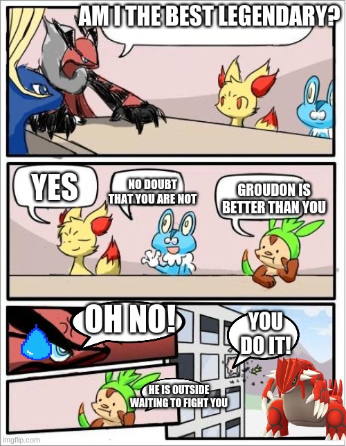 Pokemon board meeting | AM I THE BEST LEGENDARY? YES; GROUDON IS BETTER THAN YOU; NO DOUBT THAT YOU ARE NOT; OH NO! YOU DO IT! HE IS OUTSIDE WAITING TO FIGHT YOU | image tagged in pokemon board meeting | made w/ Imgflip meme maker