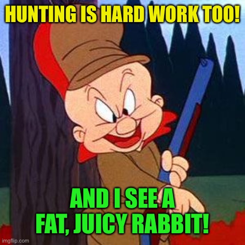 Elmer Fudd | HUNTING IS HARD WORK TOO! AND I SEE A FAT, JUICY RABBIT! | image tagged in elmer fudd | made w/ Imgflip meme maker