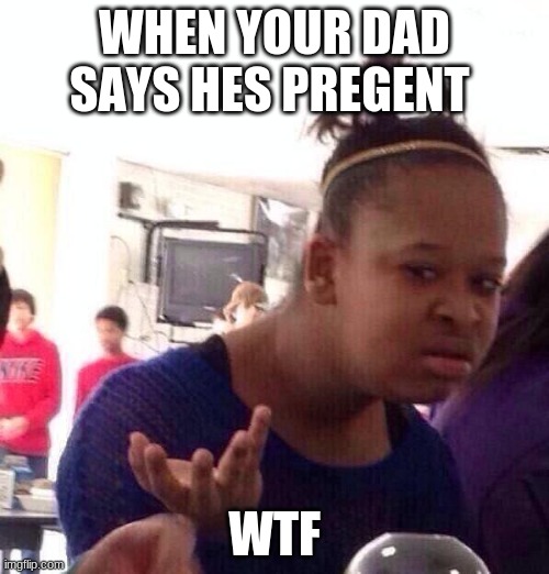Black Girl Wat Meme | WHEN YOUR DAD SAYS HES PREGENT; WTF | image tagged in memes,black girl wat | made w/ Imgflip meme maker